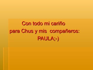 Con todo mi cariño  para Chus y mis  compañeros:  PAULA;-) 