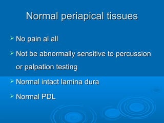 Normal periapical tissuesNormal periapical tissues
 No pain al allNo pain al all
 Not be abnormally sensitive to percussionNot be abnormally sensitive to percussion
or palpation testingor palpation testing
 Normal intact lamina duraNormal intact lamina dura
 Normal PDLNormal PDL
 
