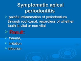 Symptomatic apicalSymptomatic apical
periodontitisperiodontitis
 painful inflammation of periodontiumpainful inflammation of periodontium
through root canal, regardless of whetherthrough root canal, regardless of whether
tooth is vital or non-vitaltooth is vital or non-vital
 Result:Result:
 trauma,trauma,
 irritationirritation
 infectioninfection
 
