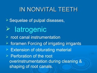 IN NONVITAL TEETHIN NONVITAL TEETH
 Sequelae of pulpal diseases,
 Iatrogenic
 root canal instrumentation
 foramen Forcing of irrigating irrigants
 Extension of obturating material
 Perforation of the root
overinstrumentation during cleaning &
shaping of root canals.
 