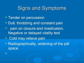 Signs and SymptomsSigns and Symptoms
 Tender on percussion
 Dull, throbbing and constant pain
 pain on closure and mastication.
Negative or delayed vitality test
 Cold may relieve pain
 Radiographically, widening of the pdl
space

 