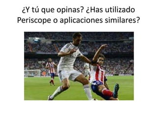 ¿Y tú que opinas? ¿Has utilizado
Periscope o aplicaciones similares?
 