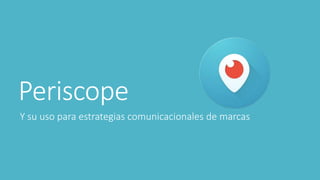 Periscope
Y su uso para estrategias comunicacionales de marcas
 
