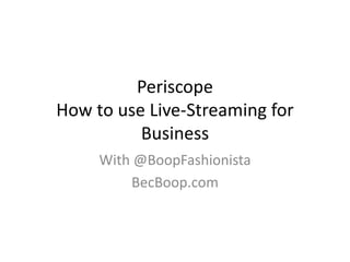 Periscope
How to use Live-Streaming for
Business
With @BoopFashionista
BecBoop.com
 