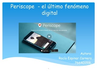 Periscope - el último fenómeno
digital
Autora:
Rocío Espinar Carnero
76640159L
1
 