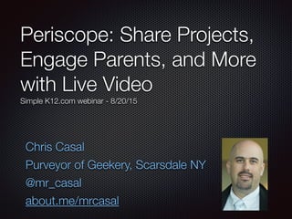 Periscope: Share Projects,
Engage Parents, and More
with Live Video
Simple K12.com webinar - 8/20/15
Chris Casal
Purveyor of Geekery, Scarsdale NY
@mr_casal
about.me/mrcasal
 