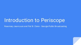 Introduction to Periscope
Rosemary Jean-Louis and Pat St. Claire - Georgia Public Broadcasting
 
