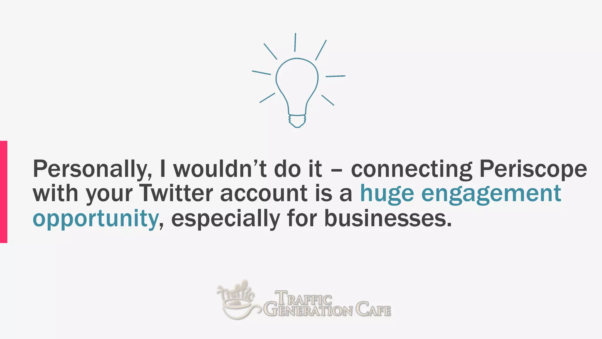 Personally, I wouldn’t do it – connecting Periscope
with your Twitter account is a huge engagement
opportunity, especially for businesses.
 