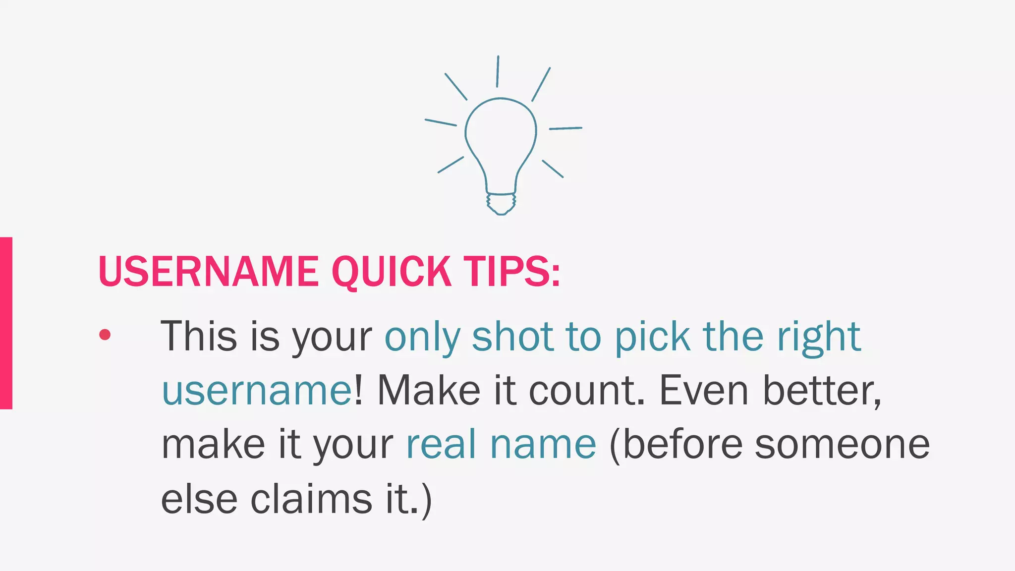 USERNAME QUICK TIPS:
• This is your only shot to pick the right
username! Make it count. Even better,
make it your real name (before someone
else claims it.)
 