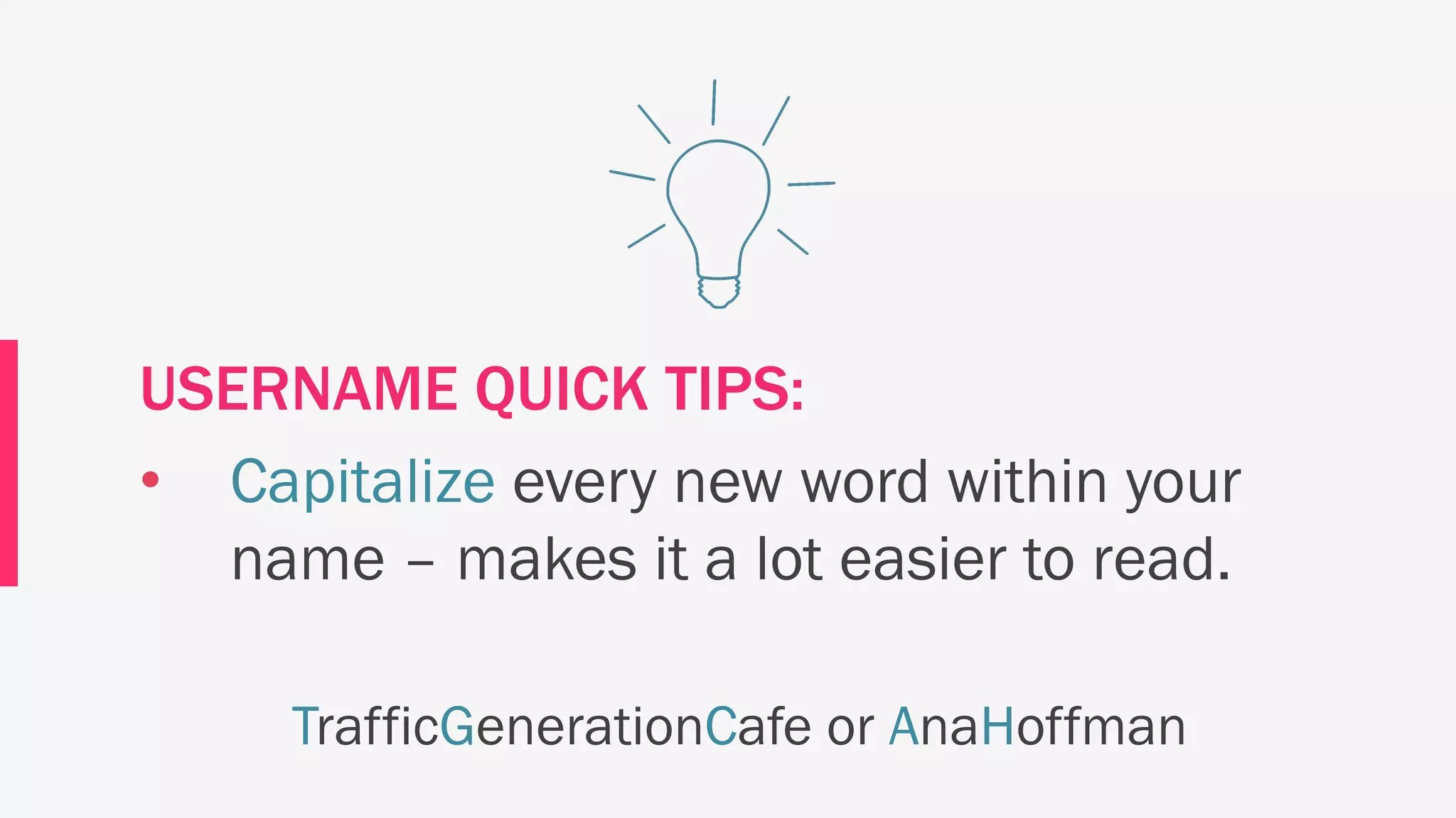 USERNAME QUICK TIPS:
• Capitalize every new word within your
name – makes it a lot easier to read.
TrafficGenerationCafe or AnaHoffman
 