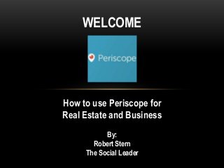 How to use Periscope for
Real Estate and Business
WELCOME
By:
Robert Stern
The Social Leader
 