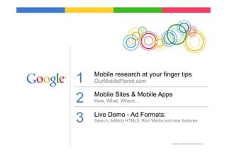 1   Mobile research at your finger tips
    OurMobilePlanet.com


2   Mobile Sites & Mobile Apps
    How, What, Where…



3   Live Demo - Ad Formats:
    Search, AdMob HTML5, Rich Media and new features




                                        Google	
  Conﬁden9al	
  and	
  Proprietary	
  
 