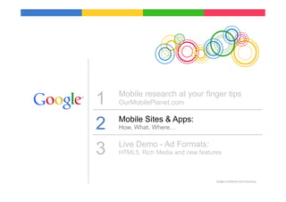 1   Mobile research at your finger tips
    OurMobilePlanet.com


2   Mobile Sites & Apps:
    How, What, Where…



3   Live Demo - Ad Formats:
    HTML5, Rich Media and new features



                                    Google	
  Conﬁden9al	
  and	
  Proprietary	
  
 