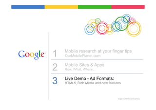 1   Mobile research at your finger tips
    OurMobilePlanet.com


2   Mobile Sites & Apps
    How, What, Where…



3   Live Demo - Ad Formats:
    HTML5, Rich Media and new features



                                    Google	
  Conﬁden9al	
  and	
  Proprietary	
  
 