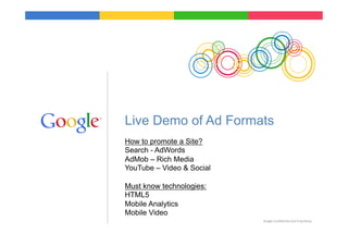 Live Demo of Ad Formats
How to promote a Site?
Search - AdWords
AdMob – Rich Media
YouTube – Video & Social

Must know technologies:
HTML5
Mobile Analytics
Mobile Video
                           Google	
  Conﬁden9al	
  and	
  Proprietary	
  
 