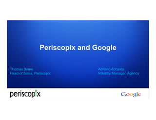 Periscopix and Google

Thomas Byrne                     Adriano Accardo
Head of Sales, Periscopix        Industry Manager, Agency




                                          Google Confidential and Proprietary
 