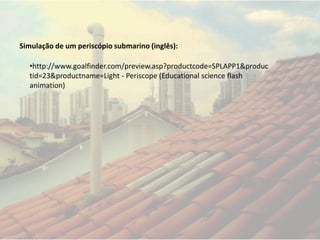 •http://www.goalfinder.com/preview.asp?productcode=SPLAPP1&produc
tid=23&productname=Light - Periscope (Educational science flash
animation)
Simulação de um periscópio submarino (inglês):
 