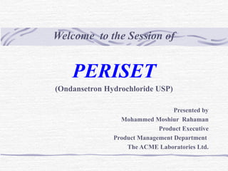 Welcome to the Session of
PERISET
(Ondansetron Hydrochloride USP)
Presented by
Mohammed Moshiur Rahaman
Product Executive
Product Management Department
The ACME Laboratories Ltd.
 
