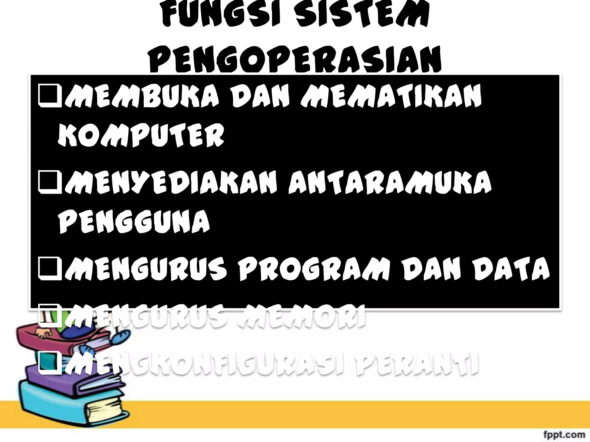 FUNGSI SISTEM
PENGOPERASIAN

MEMBUKA DAN MEMATIKAN
KOMPUTER
MENYEDIAKAN ANTARAMUKA
PENGGUNA
MENGURUS PROGRAM DAN DATA
MENGURUS MEMORI
MENGKONFIGURASI PERANTI

 