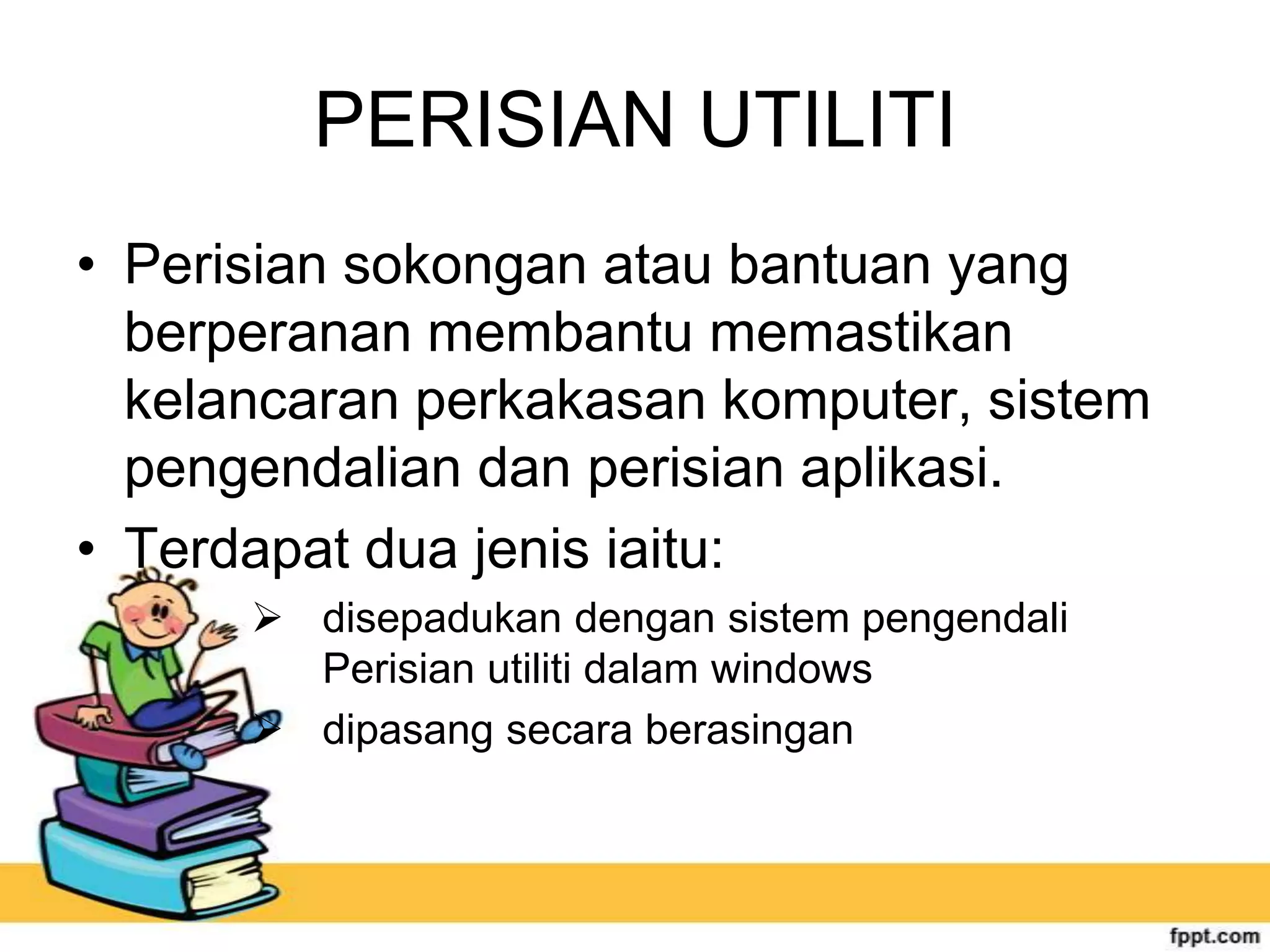 PERISIAN UTILITI
• Perisian sokongan atau bantuan yang
berperanan membantu memastikan
kelancaran perkakasan komputer, sistem
pengendalian dan perisian aplikasi.
• Terdapat dua jenis iaitu:
 disepadukan dengan sistem pengendali
Perisian utiliti dalam windows
 dipasang secara berasingan

 