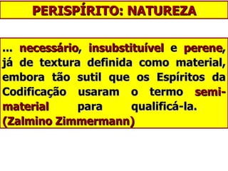 PERISPÍRITO: NATUREZA ...  necessário ,  insubstituível  e  perene , já de textura definida como material, embora tão sutil que os Espíritos da Codificação usaram o termo  semi-material  para qualificá-la.  (Zalmino Zimmermann) 