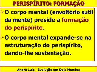 O corpo mental ( envoltório sutil da mente)  preside a  formação do perispírito .  O corpo mental expande-se na estruturação do perispírito, dando-lhe sustentação. André Luiz - Evolução em Dois Mundos PERISPÍRITO: FORMAÇÃO 