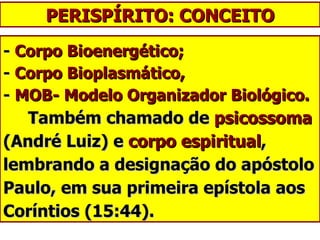 PERISPÍRITO: CONCEITO -  Corpo Bioenergético;  -  Corpo Bioplasmático,  -  MOB- Modelo Organizador Biológico.   Também chamado de  psicossoma  (André Luiz) e  corpo espiritual , lembrando a designação do apóstolo Paulo, em sua primeira epístola aos Coríntios (15:44). 