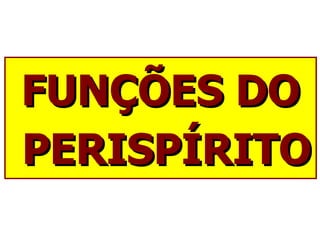 FUNÇÕES DO PERISPÍRITO 