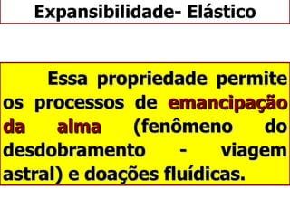 Expansibilidade- Elástico Essa propriedade permite os processos de  emancipação da alma  (fenômeno do desdobramento - viagem astral) e doações fluídicas. 