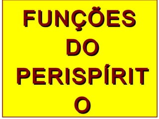 FUNÇÕESFUNÇÕES
DODO
PERISPÍRITPERISPÍRIT
OO
 