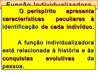 Função Individualizadora
O perispírito apresentaO perispírito apresenta
características peculiares àcaracterísticas peculiares à
identificaçãoidentificação de cada indivíduo.de cada indivíduo.
A função individualizadoraA função individualizadora
está relacionada à história e àsestá relacionada à história e às
conquistas evolutivasconquistas evolutivas dada
pessoa.pessoa.
 