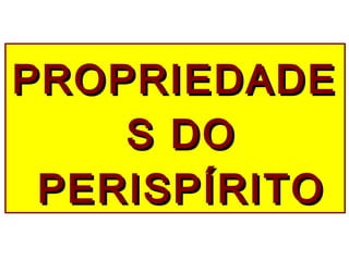 PROPRIEDADEPROPRIEDADE
S DOS DO
PERISPÍRITOPERISPÍRITO
 