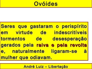 Ovóides
André Luiz – LibertaçãoAndré Luiz – Libertação
Seres que gastaram o perispíritoSeres que gastaram o perispírito
em virtude de indescritíveisem virtude de indescritíveis
tormentos de desesperaçãotormentos de desesperação
gerados pelagerados pela raiva e pela revoltaraiva e pela revolta
e, naturalmente ligaram-se àe, naturalmente ligaram-se à
mulher que odiavam.mulher que odiavam.
 
