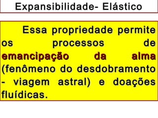 Essa propriedade permiteEssa propriedade permite
os processos deos processos de
emancipação da almaemancipação da alma
(fenômeno do desdobramento(fenômeno do desdobramento
- viagem astral) e doações- viagem astral) e doações
fluídicas.fluídicas.
Expansibilidade- Elástico
 