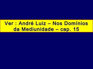 Ver : André Luiz – Nos DomíniosVer : André Luiz – Nos Domínios
da Mediunidade – cap. 15da Mediunidade – cap. 15
 