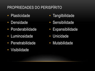 • Plasticidade
• Densidade
• Ponderabilidade
• Luminosidade
• Penetrabilidade
• Visibilidade
PROPRIEDADES DO PERISPÍRITO
• Tangilbilidade
• Sensibilidade
• Expansibilidade
• Unicidade
• Mutabilidade
 