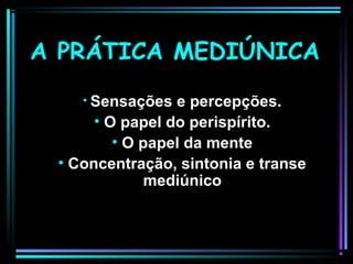 A PRÁTICA MEDIÚNICAA PRÁTICA MEDIÚNICA
• Sensações e percepções.Sensações e percepções.
• O papel do perispírito.O papel do perispírito.
• O papel da menteO papel da mente
• Concentração, sintonia e transeConcentração, sintonia e transe
mediúnicomediúnico
 