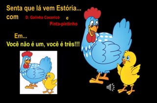 Você não é um, você é três!!!
D. Galinha Cocoricó
Pinta-pintinho
Senta que lá vem Estória...
com e
Em...
 