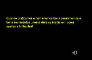 Quando praticamos o bem e temos bons pensamentos e
bons sentimentos , nossa Aura se irradia em cores
suaves e brilhantes!
 