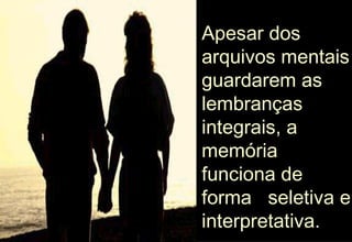 Apesar dos arquivos mentais guardarem as lembranças integrais, a memória funciona de forma  seletiva e interpretativa. 