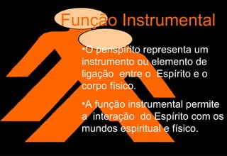 Função Instrumental O perispírito representa um instrumento ou elemento de ligação  entre o  Espírito e o corpo físico. A função instrumental permite a  interação  do Espírito com os mundos espiritual e físico. 