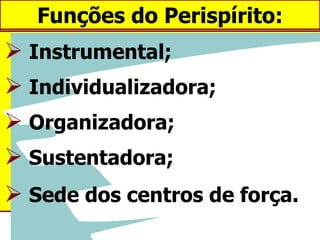 Funções do Perispírito: Instrumental; Individualizadora; Organizadora; Sustentadora; Sede dos centros de força. 