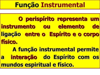 Função  Instrumental O perispírito representa um instrumento ou elemento de  ligação   entre o  Espírito e o corpo físico.   A função instrumental permite a  interação   do Espírito com os mundos espiritual e físico. 