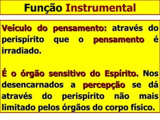 Função  Instrumental Veículo do pensamento:  através do perispírito que o  pensamento  é irradiado.  É o órgão sensitivo do Espírito.  Nos desencarnados a  percepção  se dá através do perispírito não mais limitado pelos órgãos do corpo físico. 