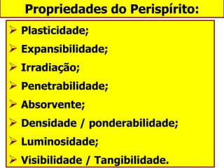 Propriedades do Perispírito: Plasticidade; Expansibilidade; Irradiação; Penetrabilidade; Absorvente; Densidade / ponderabilidade; Luminosidade; Visibilidade / Tangibilidade. 