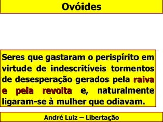 Ovóides André Luiz – Libertação Seres que gastaram o perispírito em virtude de indescritíveis tormentos de desesperação gerados pela  raiva e pela revolta  e, naturalmente ligaram-se à mulher que odiavam.  