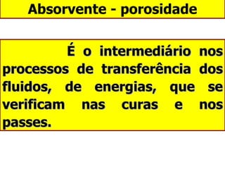 Absorvente - porosidade É o intermediário nos processos de transferência dos fluidos, de energias, que se verificam nas curas e nos passes. 