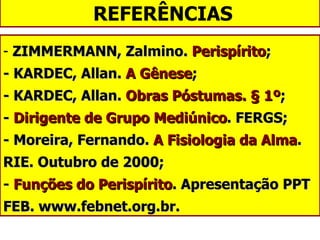 REFERÊNCIAS ZIMMERMANN, Zalmino.  Perispírito ; - KARDEC, Allan.  A Gênese ; - KARDEC, Allan.  Obras Póstumas. § 1º ; -  Dirigente de Grupo Mediúnico . FERGS; - Moreira, Fernando.  A Fisiologia da Alma . RIE. Outubro de 2000; -  Funções do Perispírito . Apresentação PPT FEB. www.febnet.org.br. 