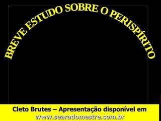 BREVE ESTUDO SOBRE O PERISPÍRITO Cleto Brutes – Apresentação disponível em  www.searadomestre.com.br 