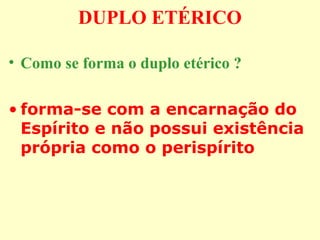 DUPLO ETÉRICO 
• Como se forma o duplo etérico ? 
• forma-se com a encarnação do 
Espírito e não possui existência 
própria como o perispírito 
 